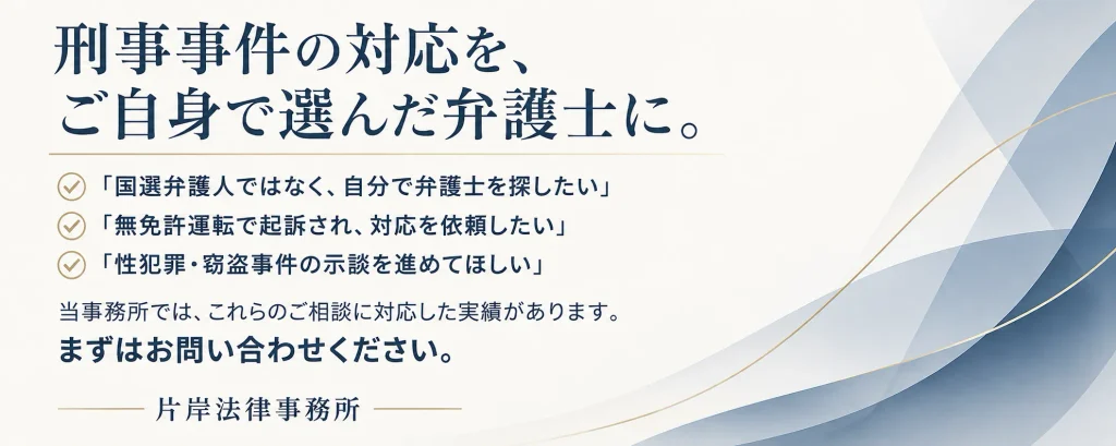 刑事事件の対応をご自身で選んだ弁護士に。「国選弁護人ではなく、自分で弁護士を探したい」
「無免許運転で起訴され、対応を依頼したい」
「性犯罪・窃盗事件の示談を進めてほしい」

当事務所では、これらのご相談に対応した実績があります。
まずはお問い合わせください。

片岸法律事務所